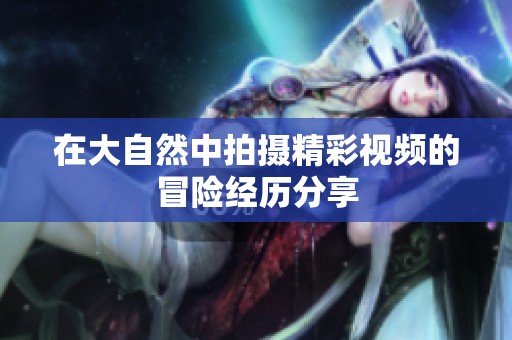 在大自然中拍摄精彩视频的冒险经历分享