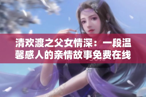 清欢渡之父女情深：一段温馨感人的亲情故事免费在线阅读