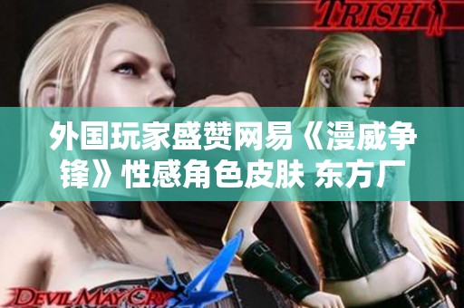 外国玩家盛赞网易《漫威争锋》性感角色皮肤 东方厂商的设计风格引发热议
