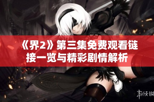 《界2》第三集免费观看链接一览与精彩剧情解析