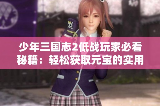 少年三国志2低战玩家必看秘籍：轻松获取元宝的实用攻略全解析