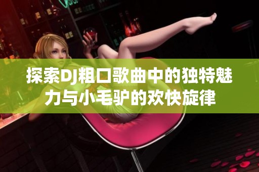 探索DJ粗口歌曲中的独特魅力与小毛驴的欢快旋律