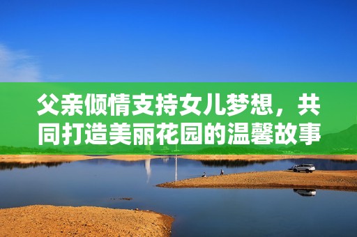 父亲倾情支持女儿梦想，共同打造美丽花园的温馨故事