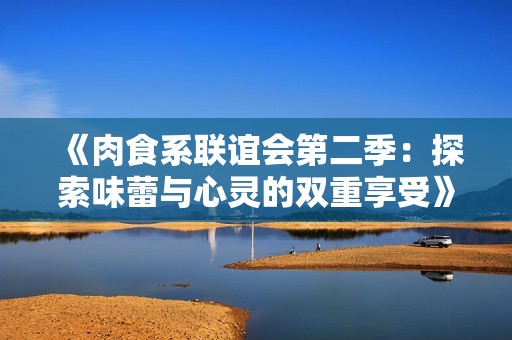 《肉食系联谊会第二季：探索味蕾与心灵的双重享受》