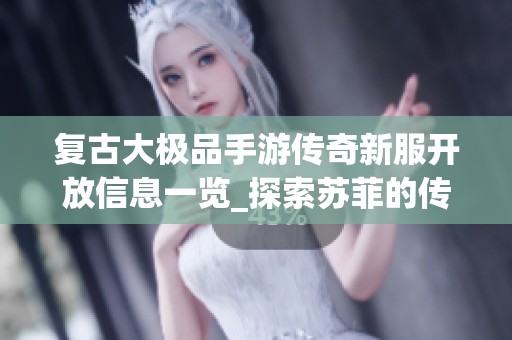 复古大极品手游传奇新服开放信息一览_探索苏菲的传奇世界与开服动态