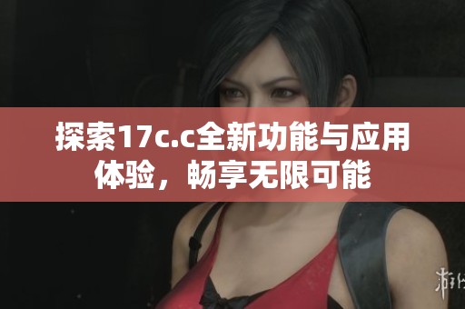 探索17c.c全新功能与应用体验，畅享无限可能