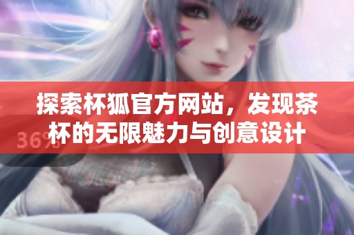 探索杯狐官方网站，发现茶杯的无限魅力与创意设计