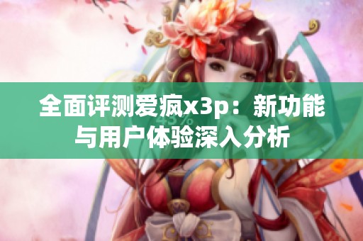 全面评测爱疯x3p：新功能与用户体验深入分析