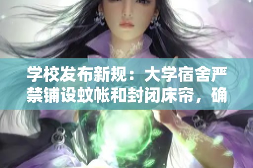学校发布新规：大学宿舍严禁铺设蚊帐和封闭床帘，确保宿舍环境安全与通风