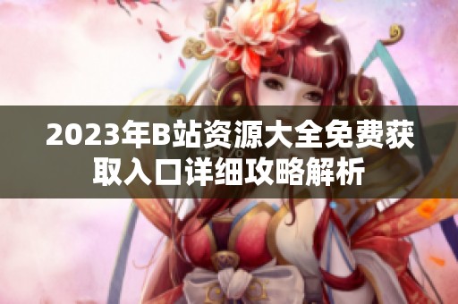 2023年B站资源大全免费获取入口详细攻略解析