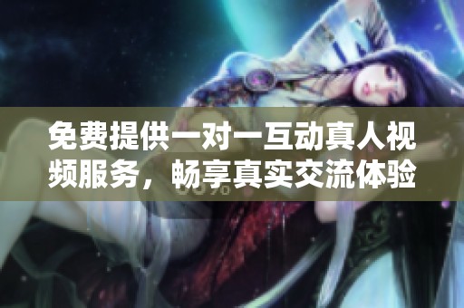 免费提供一对一互动真人视频服务，畅享真实交流体验