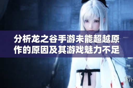 分析龙之谷手游未能超越原作的原因及其游戏魅力不足的深层探讨