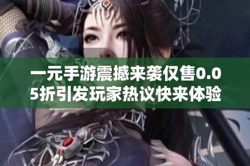 一元手游震撼来袭仅售0.05折引发玩家热议快来体验超值游戏盛宴