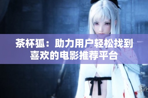 茶杯狐：助力用户轻松找到喜欢的电影推荐平台