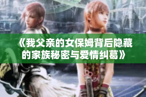 《我父亲的女保姆背后隐藏的家族秘密与爱情纠葛》