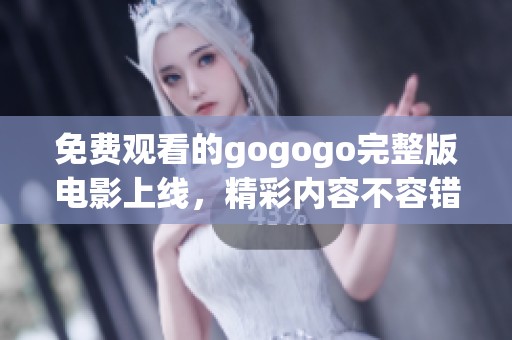 免费观看的gogogo完整版电影上线，精彩内容不容错过