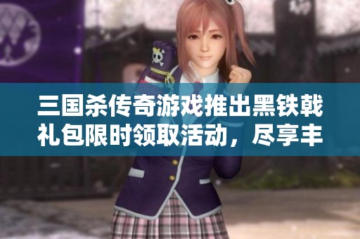 三国杀传奇游戏推出黑铁戟礼包限时领取活动，尽享丰厚福利大放送