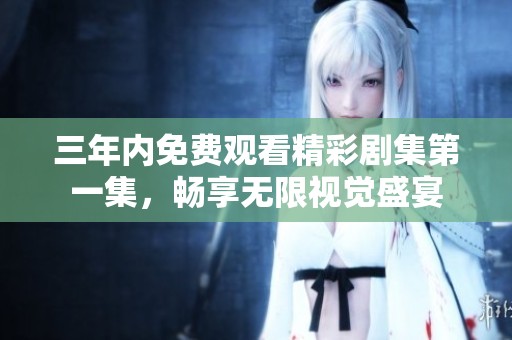 三年内免费观看精彩剧集第一集，畅享无限视觉盛宴