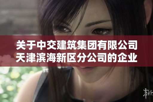 关于中交建筑集团有限公司天津滨海新区分公司的企业发展概况与未来展望分析