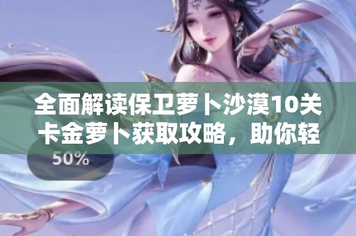 全面解读保卫萝卜沙漠10关卡金萝卜获取攻略，助你轻松过关获胜