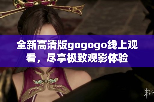 全新高清版gogogo线上观看，尽享极致观影体验