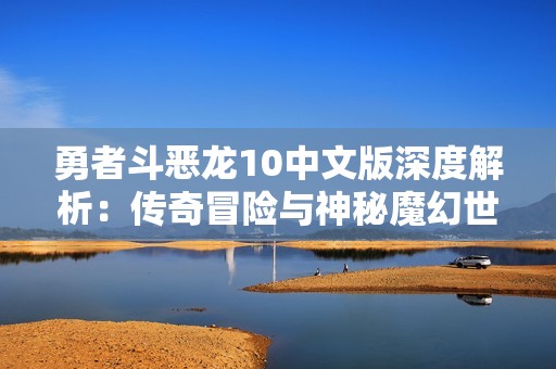 勇者斗恶龙10中文版深度解析：传奇冒险与神秘魔幻世界的探索之旅