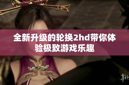 全新升级的轮换2hd带你体验极致游戏乐趣