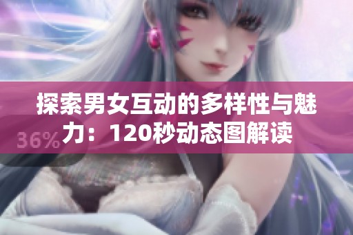 探索男女互动的多样性与魅力：120秒动态图解读