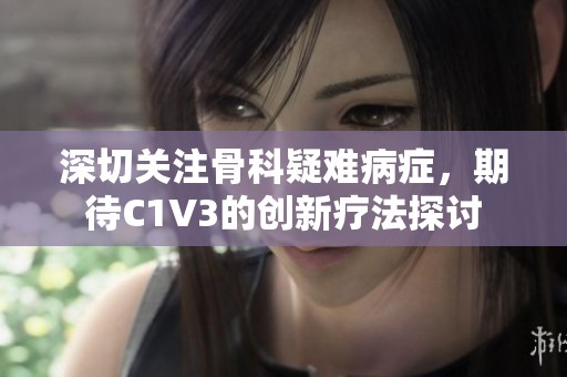深切关注骨科疑难病症，期待C1V3的创新疗法探讨