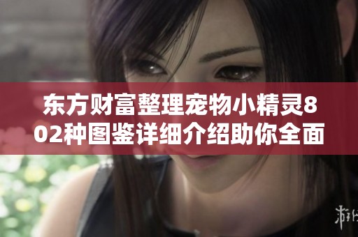 东方财富整理宠物小精灵802种图鉴详细介绍助你全面了解这一经典角色游戏