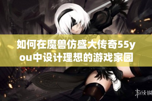 如何在魔兽仿盛大传奇55you中设计理想的游戏家园创造完美的游戏体验 如何在魔兽仿盛大传奇55you中设计理想的游戏家园创造完美的游戏体验