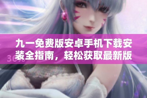 九一免费版安卓手机下载安装全指南，轻松获取最新版本