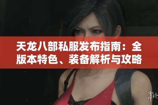 天龙八部私服发布指南：全版本特色、装备解析与攻略详细说明