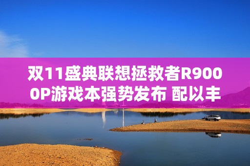 双11盛典联想拯救者R9000P游戏本强势发布 配以丰厚补贴吸引玩家追捧 双11盛典联想拯救者R9000P游戏本强势发布 配以丰厚补贴吸引玩家追捧