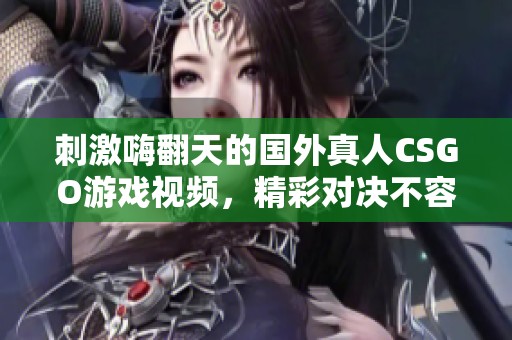 刺激嗨翻天的国外真人CSGO游戏视频，精彩对决不容错过