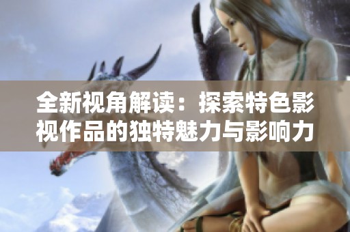 全新视角解读：探索特色影视作品的独特魅力与影响力