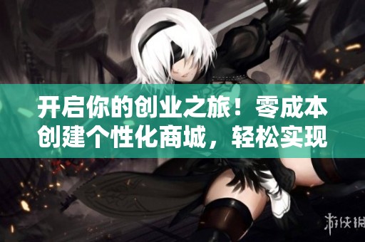 开启你的创业之旅！零成本创建个性化商城，轻松实现老板梦想！