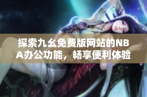 探索九幺免费版网站的NBA办公功能，畅享便利体验