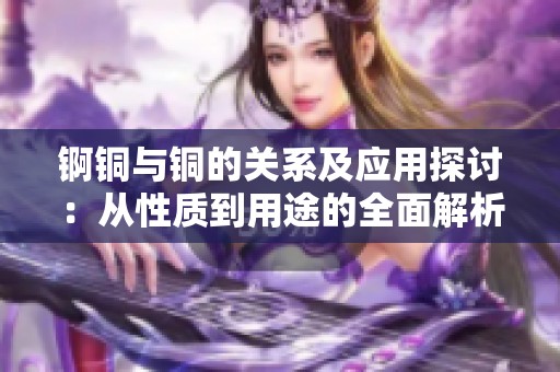 锕铜与铜的关系及应用探讨：从性质到用途的全面解析