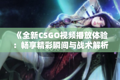《全新CSGO视频播放体验：畅享精彩瞬间与战术解析》
