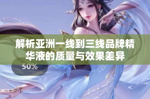 解析亚洲一线到三线品牌精华液的质量与效果差异