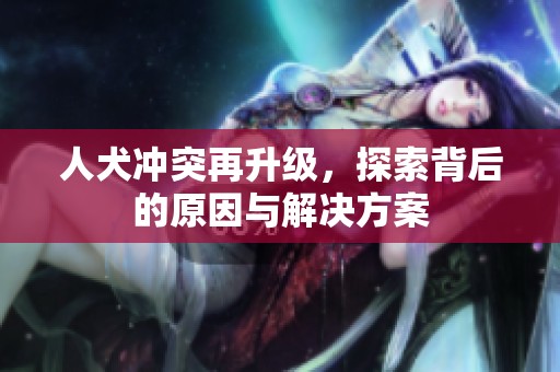 人犬冲突再升级，探索背后的原因与解决方案