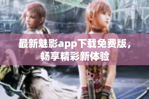 最新魅影app下载免费版，畅享精彩新体验