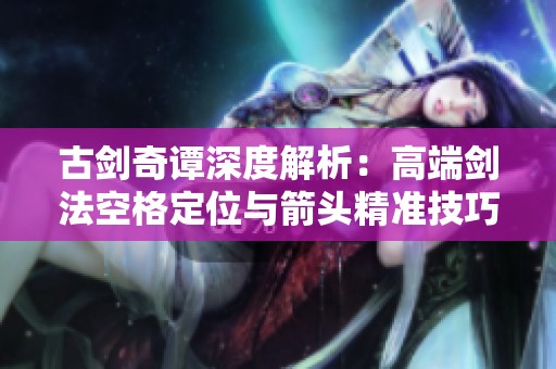 古剑奇谭深度解析：高端剑法空格定位与箭头精准技巧的全面攻略分享