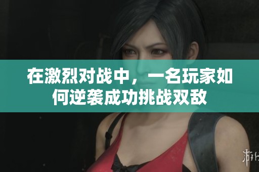 在激烈对战中，一名玩家如何逆袭成功挑战双敌