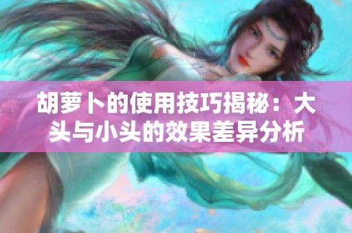 胡萝卜的使用技巧揭秘：大头与小头的效果差异分析