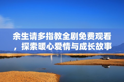 余生请多指教全剧免费观看，探索暖心爱情与成长故事