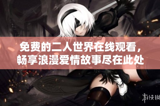 免费的二人世界在线观看，畅享浪漫爱情故事尽在此处