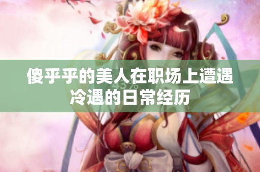 傻乎乎的美人在职场上遭遇冷遇的日常经历