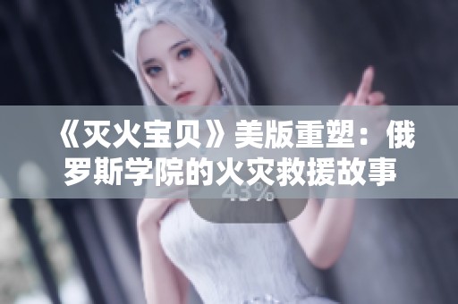 《灭火宝贝》美版重塑：俄罗斯学院的火灾救援故事